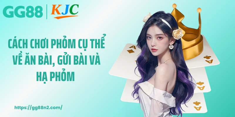 Cách chơi phỏm cụ thể về ăn bài, gửi bài và hạ phỏm